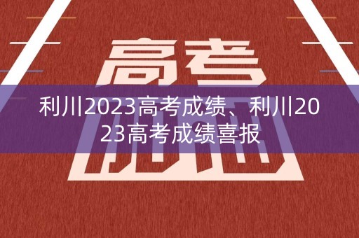 利川2023高考成绩、利川2023高考成绩喜报