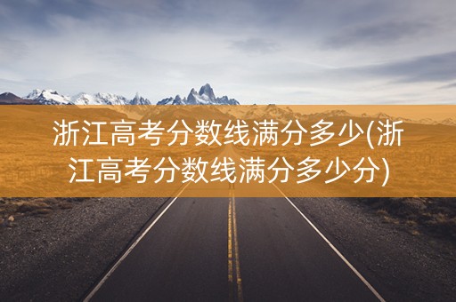 浙江高考分数线满分多少(浙江高考分数线满分多少分)