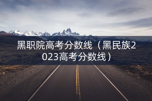 黑职院高考分数线(黑民族2023高考分数线) 黑职院高考分数线(黑民族2023高考分数线)
