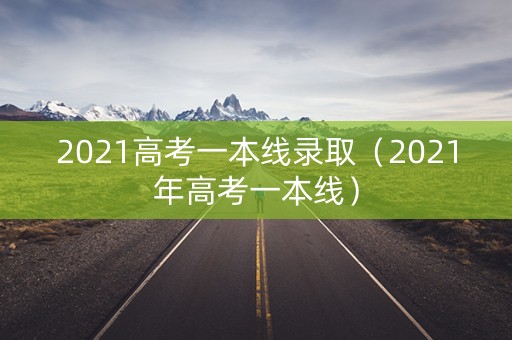 2021高考一本线录取（2021年高考一本线）
