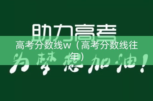 高考分数线w（高考分数线往年）