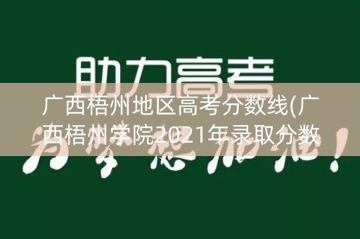 广西梧州地区高考分数线(广西梧州学院2021年录取分数线)