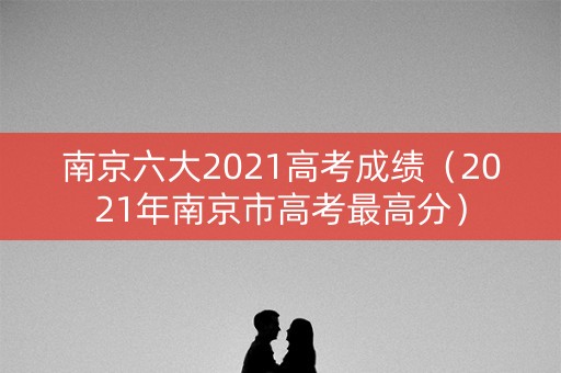 南京六大2021高考成绩（2021年南京市高考最高分）