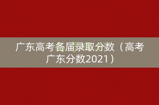 广东高考各届录取分数（高考广东分数2021）