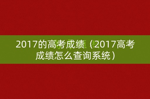 2017的高考成绩（2017高考成绩怎么查询系统）