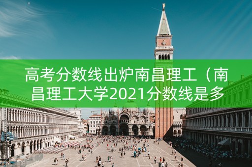 高考分数线出炉南昌理工（南昌理工大学2021分数线是多少）