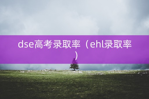 dse高考录取率(ehl录取率) dse高考录取率(ehl录取率)