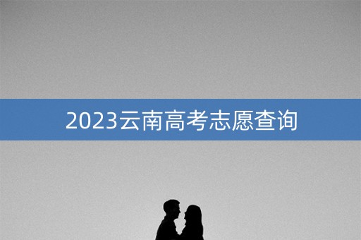 2023云南高考志愿查询