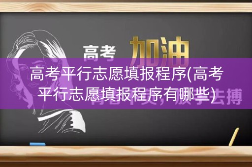 高考平行志愿填报程序(高考平行志愿填报程序有哪些)