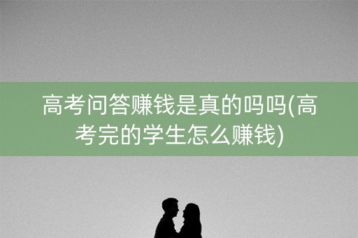 高考问答赚钱是真的吗吗(高考完的学生怎么赚钱)