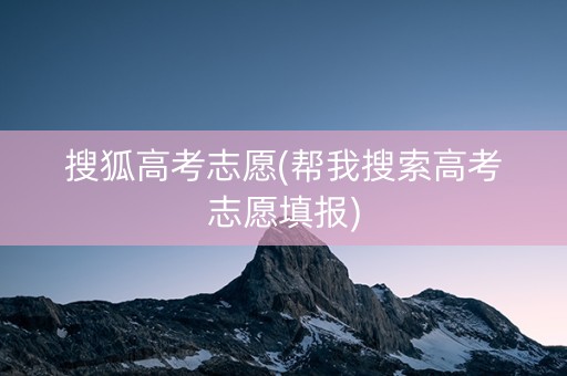 搜狐高考志愿(帮我搜索高考志愿填报)