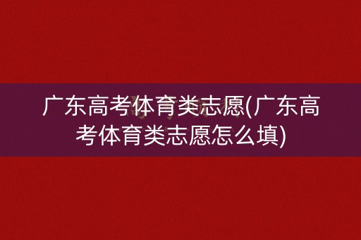 广东高考体育类志愿(广东高考体育类志愿怎么填)