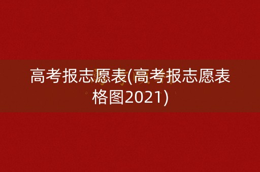 高考报志愿表(高考报志愿表格图2021)