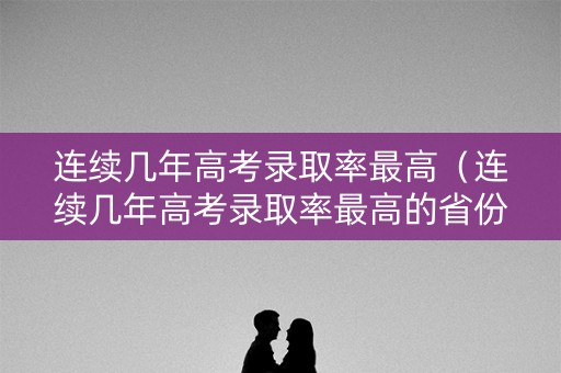 连续几年高考录取率最高（连续几年高考录取率最高的省份）