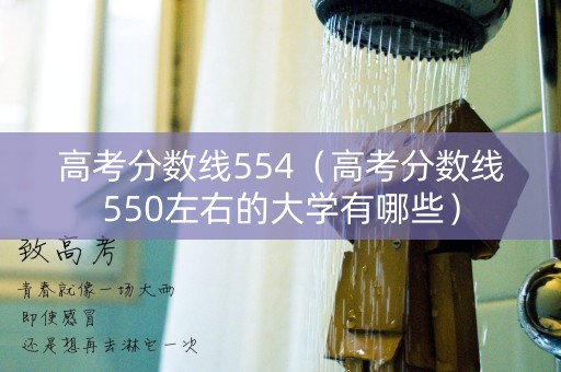 高考分数线554(高考分数线550左右的大学有哪些) 高考分数线554(高考分数线550左右的大学有哪些)