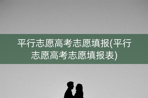 平行志愿高考志愿填报(平行志愿高考志愿填报表)