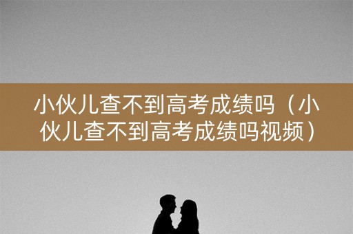 小伙儿查不到高考成绩吗(小伙儿查不到高考成绩吗视频) 小伙儿查不到高考成绩吗(小伙儿查不到高考成绩吗视频)