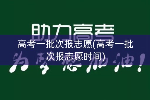 高考一批次报志愿(高考一批次报志愿时间)