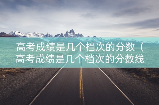 高考成绩是几个档次的分数（高考成绩是几个档次的分数线）