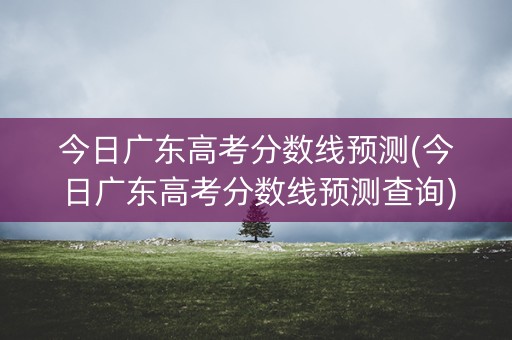 今日广东高考分数线预测(今日广东高考分数线预测查询)
