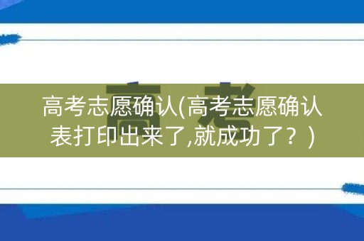 高考志愿确认(高考志愿确认表打印出来了,就成功了？)