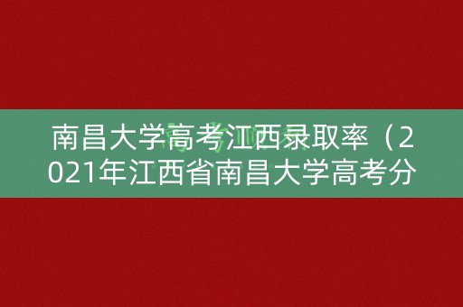 南昌大学高考江西录取率（2021年江西省南昌大学高考分数线）