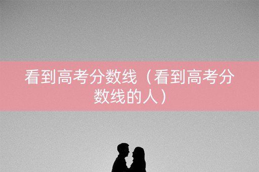看到高考分数线（看到高考分数线的人）