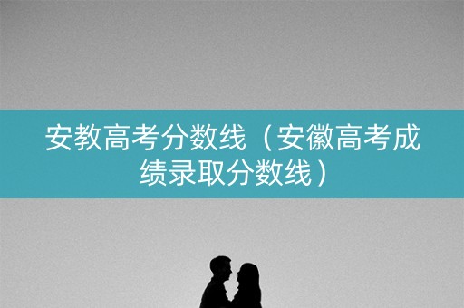 安教高考分数线（安徽高考成绩录取分数线）