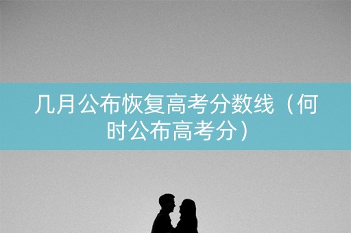 几月公布恢复高考分数线（何时公布高考分）