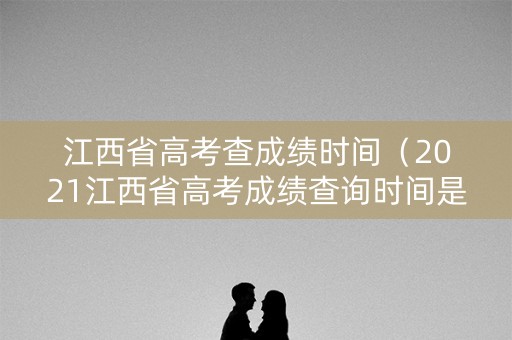 江西省高考查成绩时间（2021江西省高考成绩查询时间是7月23日零时吗）
