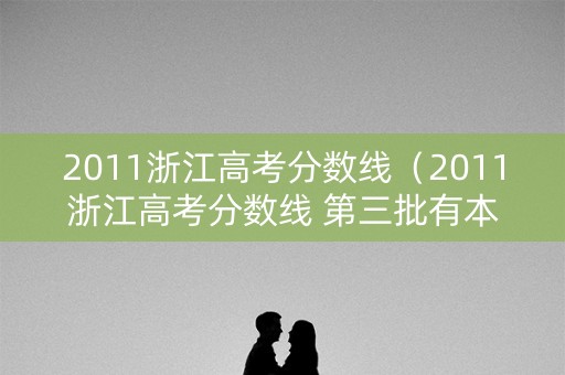 2011浙江高考分数线（2011浙江高考分数线 第三批有本科吗）