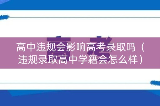 高中违规会影响高考录取吗（违规录取高中学籍会怎么样）