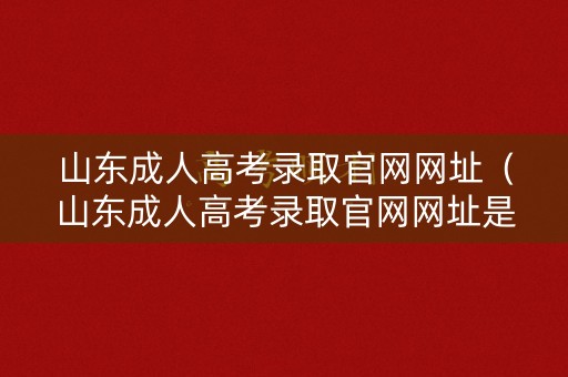 山东成人高考录取官网网址（山东成人高考录取官网网址是多少）