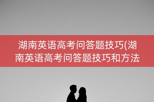湖南英语高考问答题技巧(湖南英语高考问答题技巧和方法)