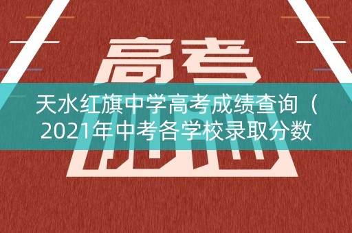 天水红旗中学高考成绩查询（2021年中考各学校录取分数线天水）
