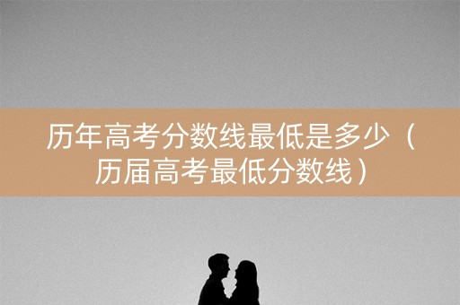历年高考分数线最低是多少（历届高考最低分数线）