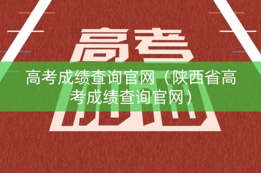 高考成绩查询官网（陕西省高考成绩查询官网）