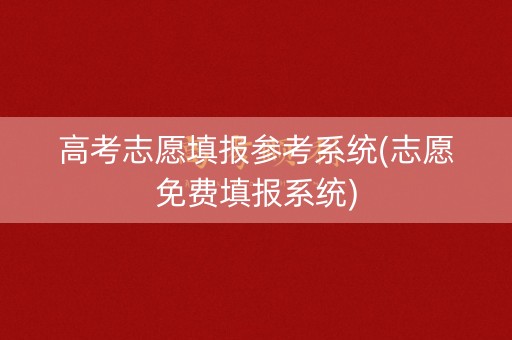 高考志愿填报参考系统(志愿免费填报系统)