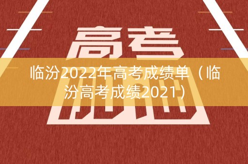 临汾2022年高考成绩单（临汾高考成绩2021）