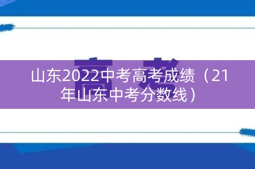 山东2022中考高考成绩（21年山东中考分数线）