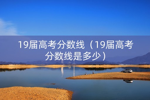 19届高考分数线（19届高考分数线是多少）