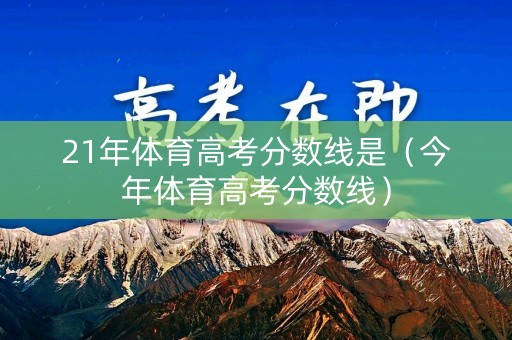 21年体育高考分数线是(今年体育高考分数线) 21年体育高考分数线是(今年体育高考分数线)