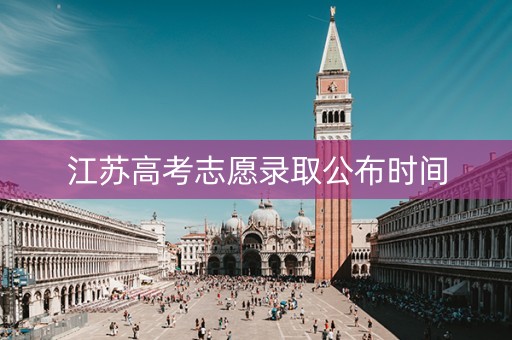 江苏高考志愿录取公布时间