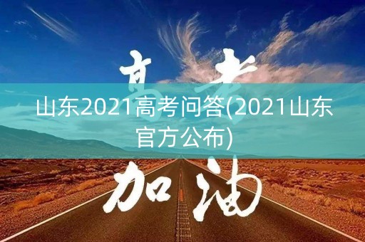 山东2021高考问答(2021山东官方公布)