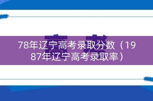 78年辽宁高考录取分数(1987年辽宁高考录取率) 78年辽宁高考录取分数(1987年辽宁高考录取率)