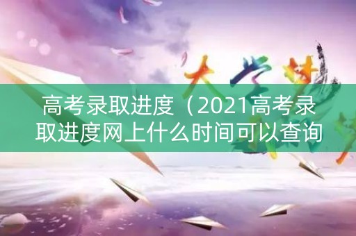 高考录取进度（2021高考录取进度网上什么时间可以查询）
