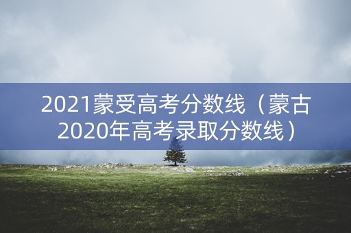 2021蒙受高考分数线（蒙古2020年高考录取分数线）