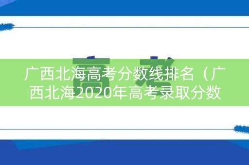 广西北海高考分数线排名（广西北海2020年高考录取分数线）