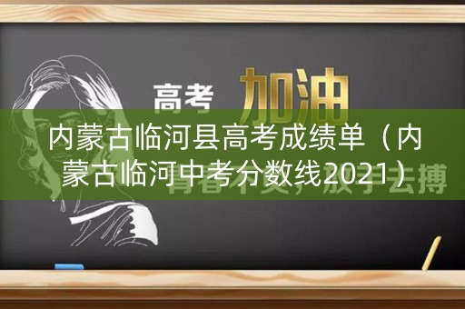 内蒙古临河县高考成绩单（内蒙古临河中考分数线2021）