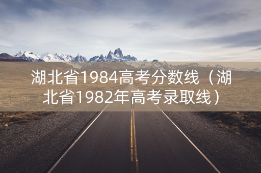 湖北省1984高考分数线（湖北省1982年高考录取线）